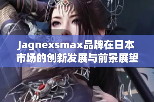 Jagnexsmax品牌在日本市场的创新发展与前景展望