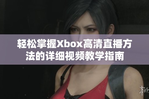 轻松掌握Xbox高清直播方法的详细视频教学指南