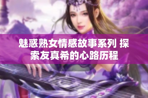 魅惑熟女情感故事系列 探索友真希的心路历程