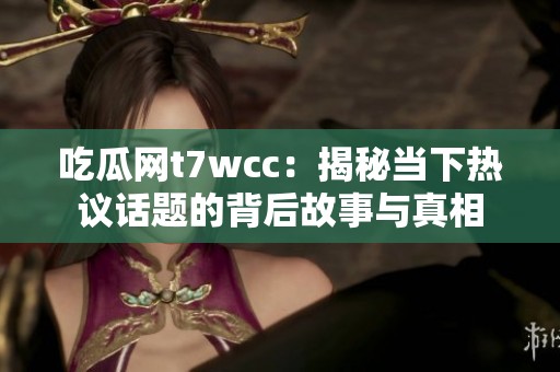 吃瓜网t7wcc：揭秘当下热议话题的背后故事与真相