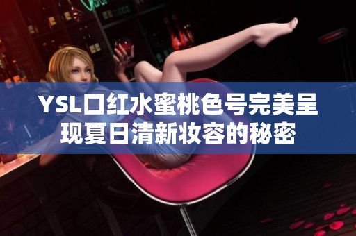 YSL口红水蜜桃色号完美呈现夏日清新妆容的秘密