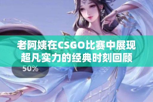 老阿姨在CSGO比赛中展现超凡实力的经典时刻回顾