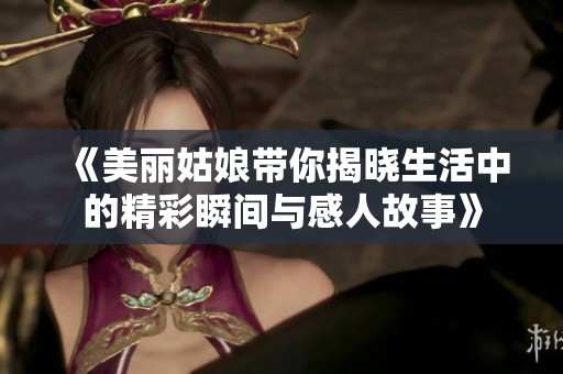 《美丽姑娘带你揭晓生活中的精彩瞬间与感人故事》