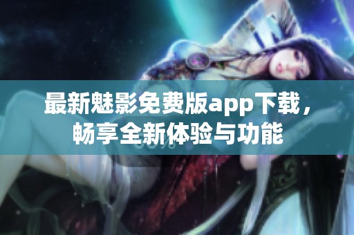 最新魅影免费版app下载，畅享全新体验与功能