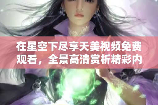 在星空下尽享天美视频免费观看，全景高清赏析精彩内容