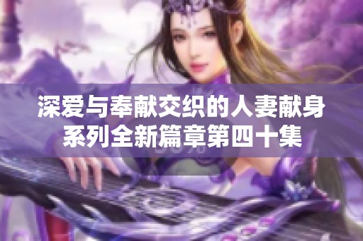 深爱与奉献交织的人妻献身系列全新篇章第四十集