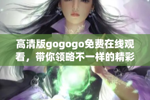 高清版gogogo免费在线观看，带你领略不一样的精彩体验