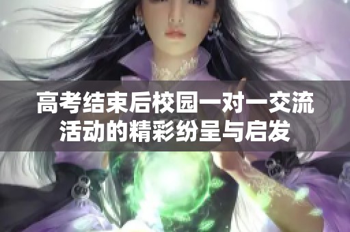 高考结束后校园一对一交流活动的精彩纷呈与启发