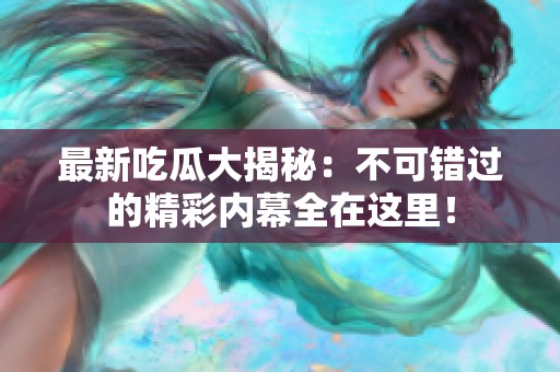 最新吃瓜大揭秘：不可错过的精彩内幕全在这里！