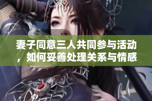 妻子同意三人共同参与活动，如何妥善处理关系与情感