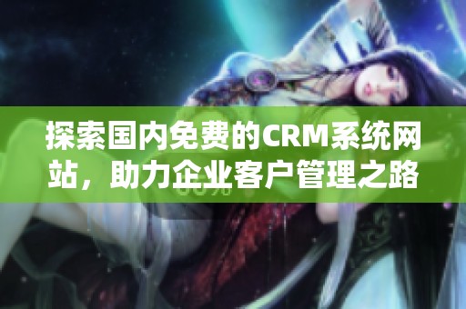 探索国内免费的CRM系统网站，助力企业客户管理之路！