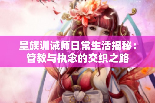 皇族训诫师日常生活揭秘：管教与执念的交织之路