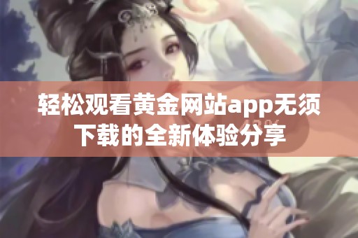 轻松观看黄金网站app无须下载的全新体验分享