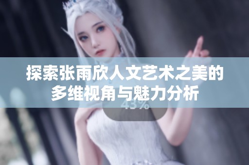 探索张雨欣人文艺术之美的多维视角与魅力分析