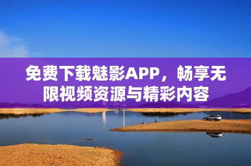 免费下载魅影APP，畅享无限视频资源与精彩内容