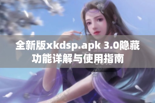 全新版xkdsp.apk 3.0隐藏功能详解与使用指南