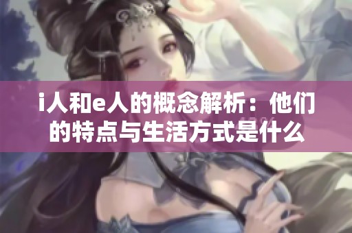 i人和e人的概念解析：他们的特点与生活方式是什么