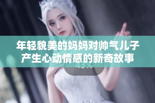 年轻貌美的妈妈对帅气儿子产生心动情感的新奇故事