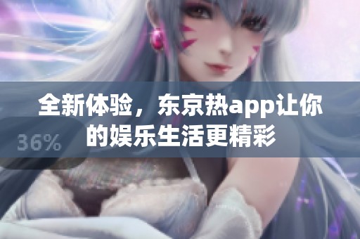 全新体验，东京热app让你的娱乐生活更精彩