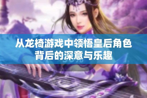 从龙椅游戏中领悟皇后角色背后的深意与乐趣