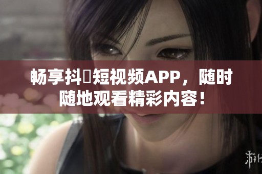 畅享抖抈短视频APP，随时随地观看精彩内容！