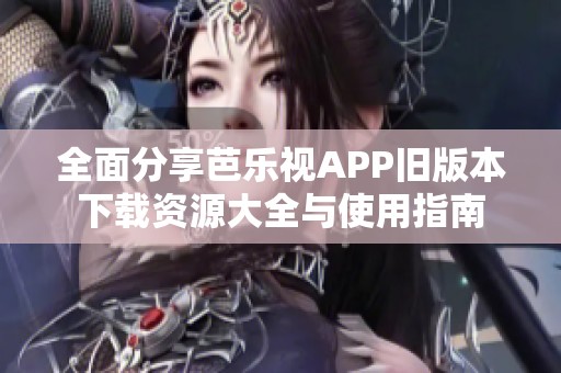 全面分享芭乐视APP旧版本下载资源大全与使用指南