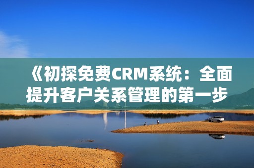 《初探免费CRM系统：全面提升客户关系管理的第一步》