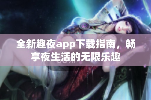 全新趣夜app下载指南，畅享夜生活的无限乐趣