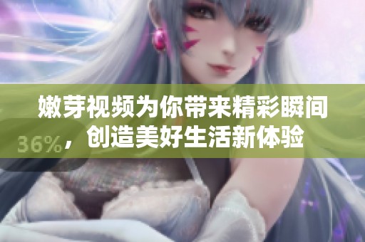 嫩芽视频为你带来精彩瞬间，创造美好生活新体验