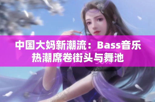 中国大妈新潮流：Bass音乐热潮席卷街头与舞池