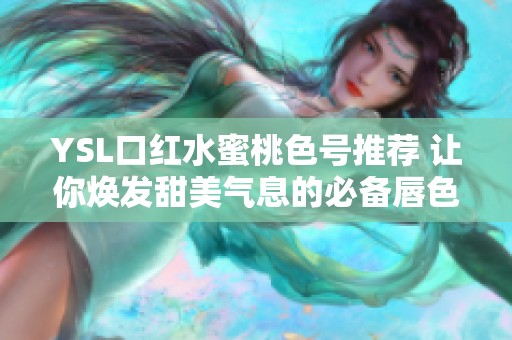 YSL口红水蜜桃色号推荐 让你焕发甜美气息的必备唇色