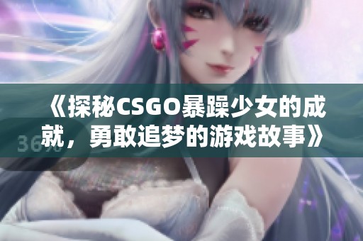 《探秘CSGO暴躁少女的成就，勇敢追梦的游戏故事》