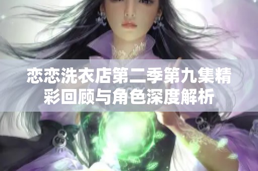 恋恋洗衣店第二季第九集精彩回顾与角色深度解析