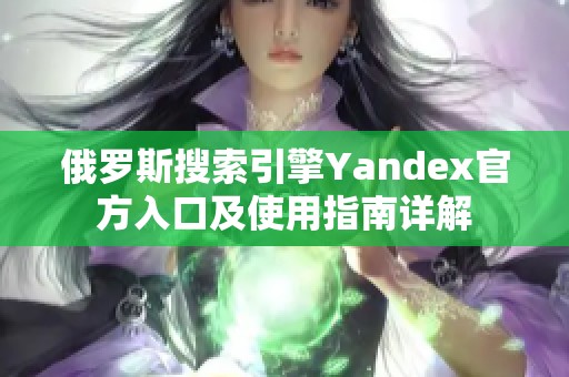 俄罗斯搜索引擎Yandex官方入口及使用指南详解