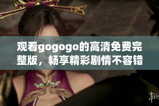 观看gogogo的高清免费完整版，畅享精彩剧情不容错过