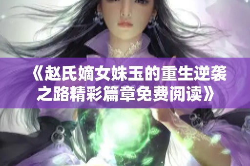 《赵氏嫡女姝玉的重生逆袭之路精彩篇章免费阅读》