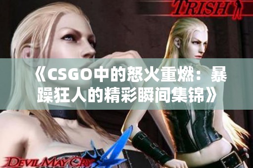 《CSGO中的怒火重燃：暴躁狂人的精彩瞬间集锦》