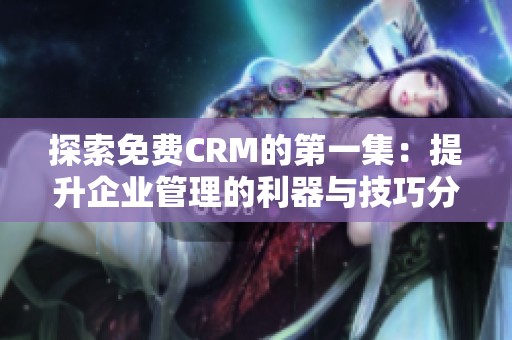 探索免费CRM的第一集：提升企业管理的利器与技巧分析