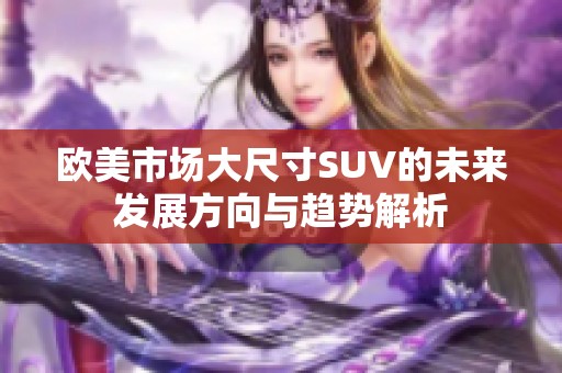 欧美市场大尺寸SUV的未来发展方向与趋势解析