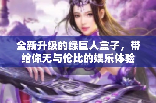 全新升级的绿巨人盒子，带给你无与伦比的娱乐体验