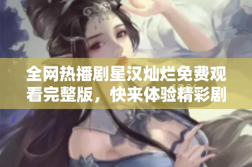 全网热播剧星汉灿烂免费观看完整版，快来体验精彩剧情