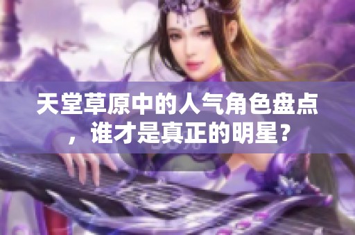 天堂草原中的人气角色盘点，谁才是真正的明星？