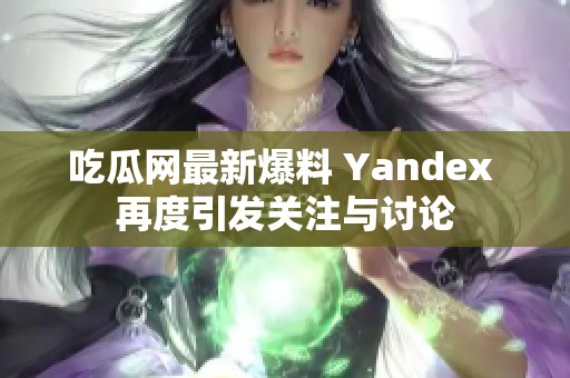 吃瓜网最新爆料 Yandex 再度引发关注与讨论