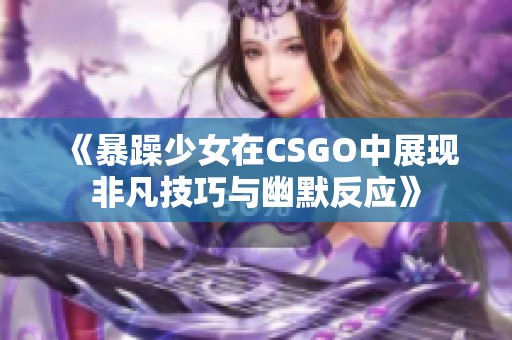 《暴躁少女在CSGO中展现非凡技巧与幽默反应》