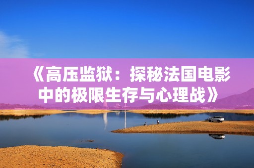 《高压监狱：探秘法国电影中的极限生存与心理战》