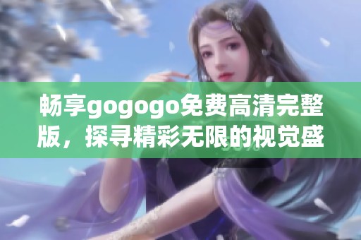 畅享gogogo免费高清完整版，探寻精彩无限的视觉盛宴