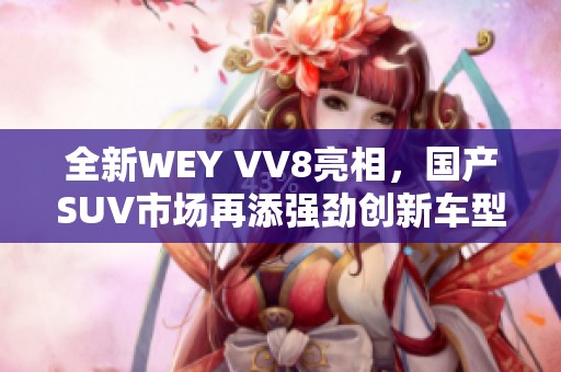 全新WEY VV8亮相，国产SUV市场再添强劲创新车型