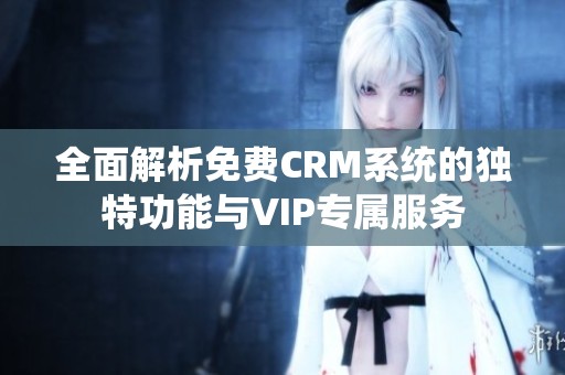 全面解析免费CRM系统的独特功能与VIP专属服务