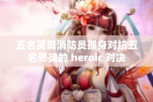 五名英勇消防员孤身对抗五名恶徒的 heroic 对决