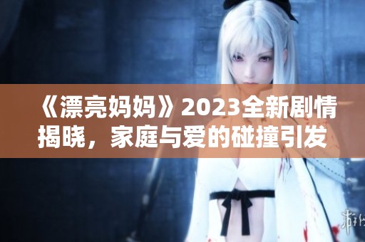 《漂亮妈妈》2023全新剧情揭晓，家庭与爱的碰撞引发热议